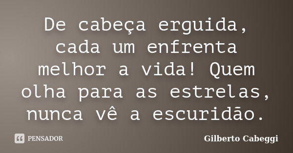 De cabeça erguida, cada um enfrenta melhor a vida! Quem olha para as estrelas, nunca vê a escuridão.... Frase de Gilberto Cabeggi.