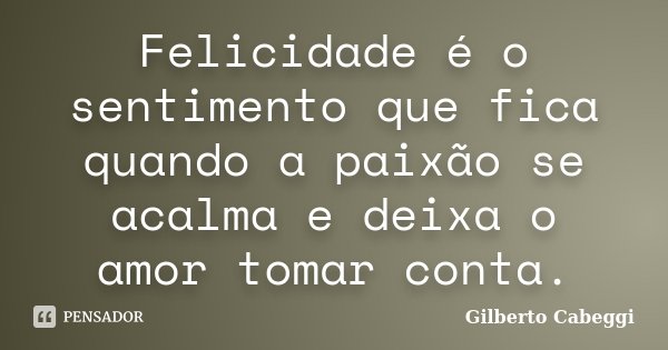 Felicidade é o sentimento que fica quando a paixão se acalma e deixa o amor tomar conta.... Frase de Gilberto Cabeggi.