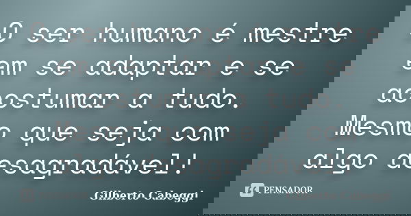 O ser humano é mestre em se adaptar e se acostumar a tudo. Mesmo que seja com algo desagradável!... Frase de Gilberto Cabeggi.