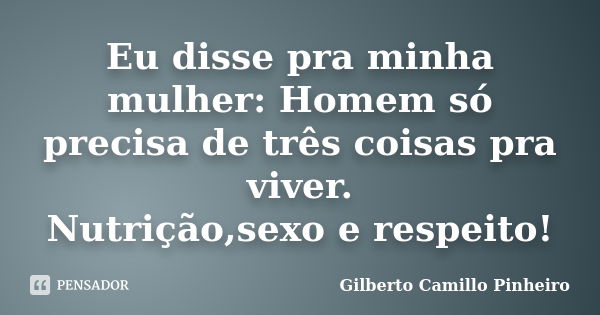 Eu disse pra minha mulher: Homem só precisa de três coisas pra viver. Nutrição,sexo e respeito!... Frase de Gilberto Camillo Pinheiro.