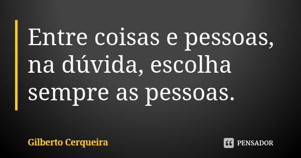 Entre coisas e pessoas, na dúvida, escolha sempre as pessoas.... Frase de Gilberto Cerqueira.