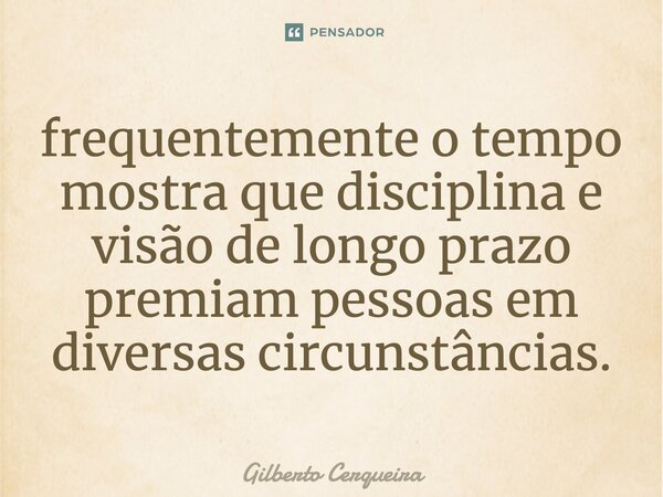 ⁠frequentemente o tempo mostra que disciplina e visão de longo prazo premiam pessoas em diversas circunstâncias.... Frase de Gilberto Cerqueira.