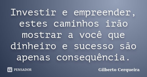 Investir e empreender, estes caminhos irão mostrar a você que dinheiro e sucesso são apenas consequência.... Frase de Gilberto Cerqueira.