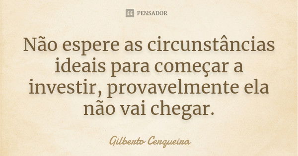 Não espere as circunstâncias ideais para começar a investir, provavelmente ela não vai chegar.... Frase de Gilberto Cerqueira.