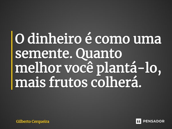 ⁠O dinheiro é como uma semente. Quanto melhor você plantá-lo, mais frutos colherá.... Frase de Gilberto Cerqueira.