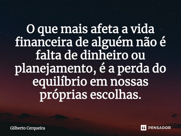 ⁠O que mais afeta a vida financeira de alguém não é falta de dinheiro ou planejamento, é a perda do equilíbrio em nossas próprias escolhas.... Frase de Gilberto Cerqueira.