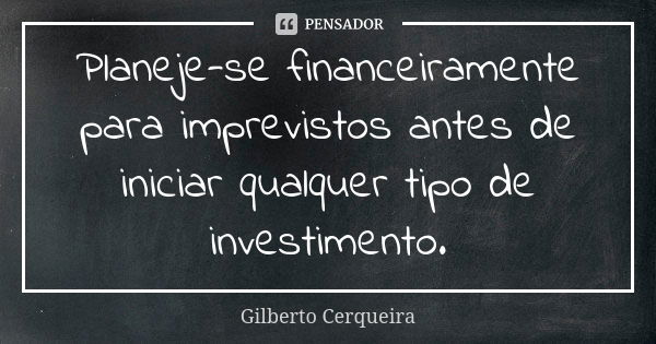 Planeje-se financeiramente para imprevistos antes de iniciar qualquer tipo de investimento.... Frase de Gilberto Cerqueira.