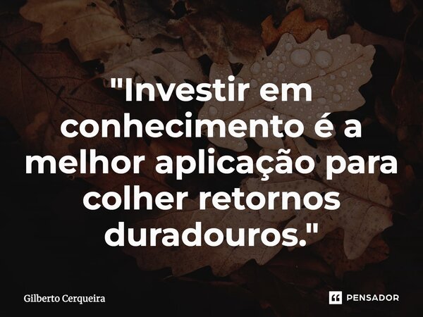 ⁠"Investir em conhecimento é a melhor aplicação para colher retornos duradouros."... Frase de Gilberto Cerqueira.