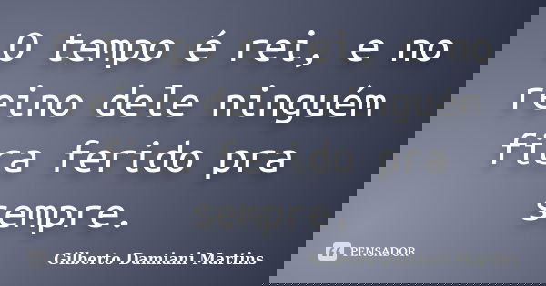 O tempo é rei, e no reino dele ninguém fica ferido pra sempre.... Frase de Gilberto Damiani Martins.