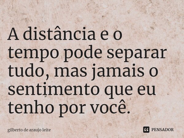 ⁠A distância e o tempo pode separar tudo, mas jamais o sentimento que eu tenho por você.... Frase de Gilberto de Araujo Leite.