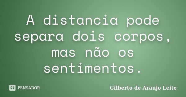 A distancia pode separa dois corpos, mas não os sentimentos.... Frase de Gilberto de Araujo Leite.