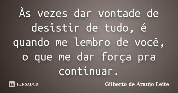 Às vezes dar vontade de desistir de tudo, é quando me lembro de você, o que me dar força pra continuar.... Frase de Gilberto de Araujo Leite.