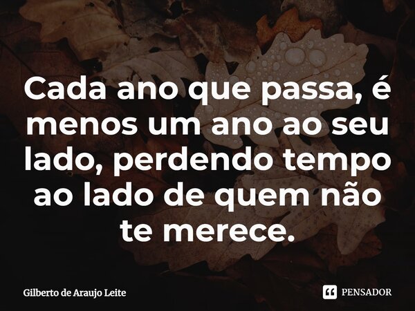 ⁠Cada ano que passa, é menos um ano ao seu lado, perdendo tempo ao lado de quem não te merece.... Frase de Gilberto de Araujo Leite.