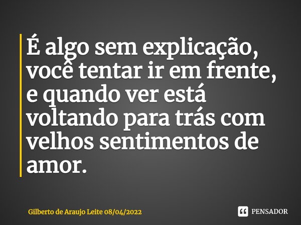 É algo sem explicação, você tentar ir em frente, e quando ver está voltando para trás com velhos sentimentos de amor.⁠... Frase de Gilberto de Araujo Leite 08042022.