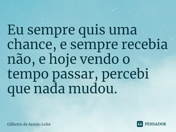 ⁠Eu sempre quis uma chance, e sempre recebia não, e hoje vendo o tempo passar, percebi que nada mudou.... Frase de Gilberto de Araujo Leite.