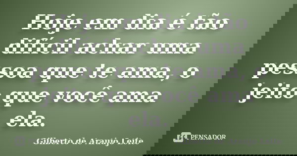 Hoje em dia é tão difícil achar uma pessoa que te ama, o jeito que você ama ela.... Frase de Gilberto de Araujo Leite.