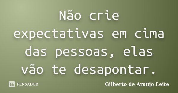 Não crie expectativas em cima das pessoas, elas vão te desapontar.... Frase de Gilberto de Araujo Leite.