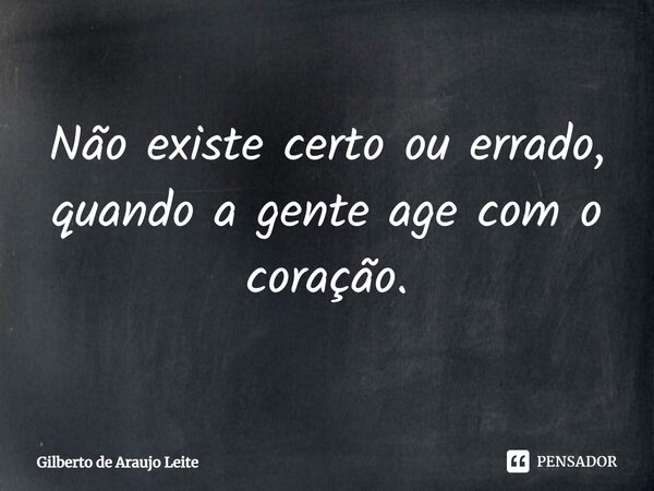 ⁠Não existe certo ou errado, quando a gente age com o coração.... Frase de Gilberto de Araujo Leite.