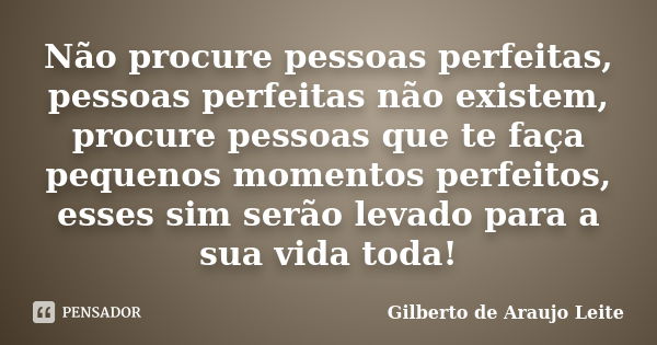 Não procure pessoas perfeitas, pessoas perfeitas não existem, procure pessoas que te faça pequenos momentos perfeitos, esses sim serão levado para a sua vida to... Frase de Gilberto de Araujo Leite.