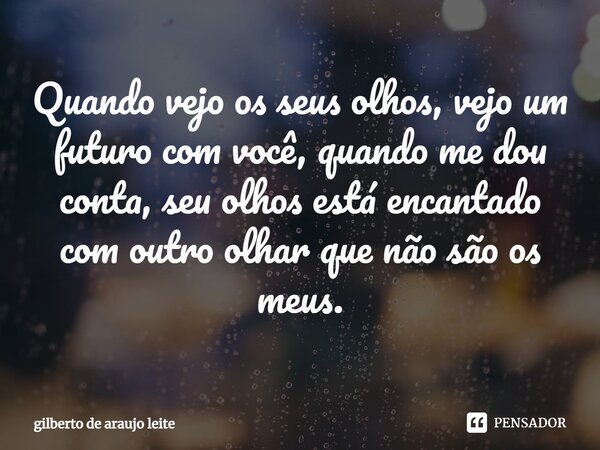 ⁠Quando vejo os seus olhos, vejo um futuro com você, quando me dou conta, seu olhos está encantado com outro olhar que não são os meus.... Frase de Gilberto de Araujo Leite.