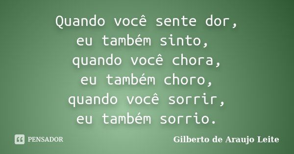 Quando você sente dor, eu também sinto, quando você chora, eu também choro, quando você sorrir, eu também sorrio.... Frase de Gilberto de Araujo Leite.