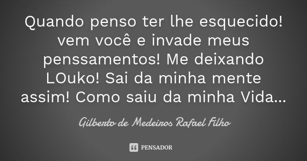 Quando penso ter lhe esquecido ! vem você e invade meus penssamentos ! Me deixando LOuko! Sai da minha mente assim! Como saiu da minha Vida...... Frase de Gilberto de Medeiros Rafael Filho.