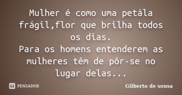 Mulher é como uma petála frágil,flor que brilha todos os dias. Para os homens entenderem as mulheres têm de pôr-se no lugar delas...... Frase de Gilberto de sousa.