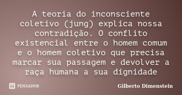 A teoria do inconsciente coletivo (jung) explica nossa contradição. O conflito existencial entre o homem comum e o homem coletivo que precisa marcar sua passage... Frase de Gilberto Dimenstein.