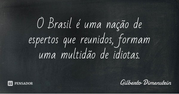 O Brasil é uma nação de espertos que reunidos, formam uma multidão de idiotas.... Frase de Gilberto Dimenstein.