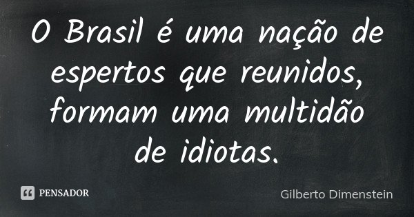 O Brasil é uma nação de espertos que reunidos, formam uma multidão de idiotas.... Frase de Gilberto Dimenstein.