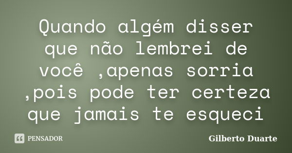 Quando algém disser que não lembrei de você ,apenas sorria ,pois pode ter certeza que jamais te esqueci... Frase de Gilberto Duarte.