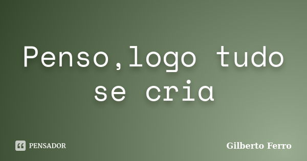 Penso,logo tudo se cria... Frase de Gilberto Ferro.