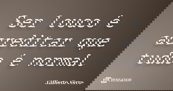 Ser louco é acreditar que tudo é normal... Frase de Gilberto Ferro.