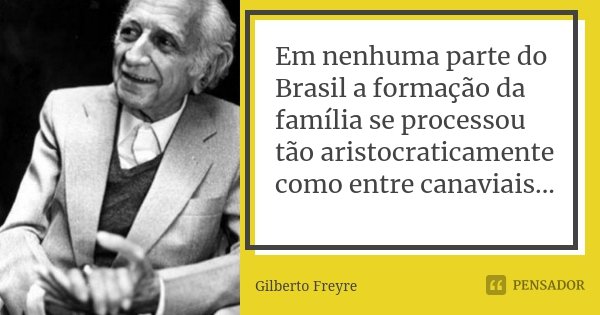 Em nenhuma parte do Brasil a formação da família se processou tão aristocraticamente como entre canaviais...... Frase de Gilberto Freyre.
