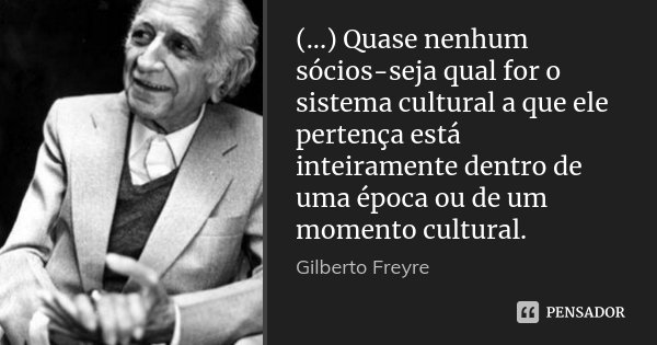 (...) Quase nenhum sócios-seja qual for o sistema cultural a que ele pertença está inteiramente dentro de uma época ou de um momento cultural.... Frase de Gilberto Freyre.