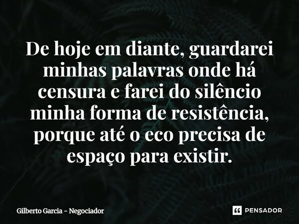 ⁠De hoje em diante, guardarei minhas palavras onde há censura e farei do silêncio minha forma de resistência, porque até o eco precisa de espaço para existir.... Frase de Gilberto Garcia - Negociador.