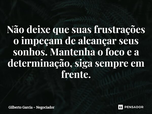 ⁠Não deixe que suas frustrações o impeçam de alcançar seus sonhos. Mantenha o foco e a determinação, siga sempre em frente.... Frase de Gilberto Garcia - Negociador.