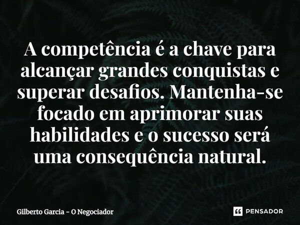 ⁠A competência é a chave para alcançar grandes conquistas e superar desafios. Mantenha-se focado em aprimorar suas habilidades e o sucesso será uma consequência... Frase de Gilberto Garcia - O Negociador.