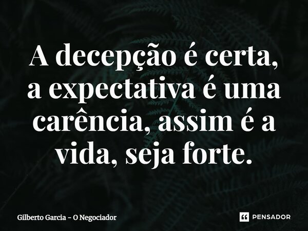 ⁠A decepção é certa, a expectativa é uma carência, assim é a vida, seja forte.... Frase de Gilberto Garcia - O Negociador.