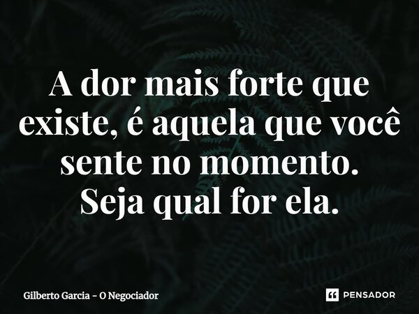 ⁠A dor mais forte que existe, é aquela que você sente no momento. Seja qual for ela.... Frase de Gilberto Garcia - O Negociador.