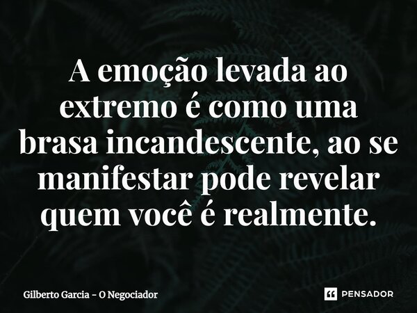 A emoção levada ao extremo é como uma brasa incandescente, ao se manifestar pode revelar quem você é realmente.⁠... Frase de Gilberto Garcia - O Negociador.
