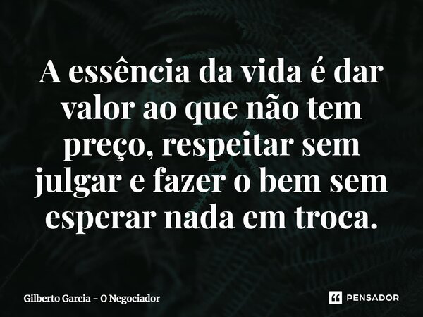 A essência da vida é dar valor ao que não tem preço, respeitar sem julgar e fazer o bem sem esperar nada em troca.⁠... Frase de Gilberto Garcia - O Negociador.