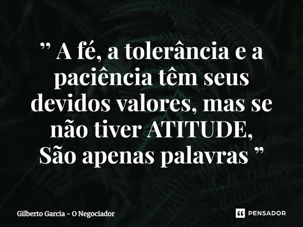 ⁠’’ A fé, a tolerância e a paciência têm seus devidos valores, mas se não tiver ATITUDE, São apenas palavras ”... Frase de Gilberto Garcia - O Negociador.