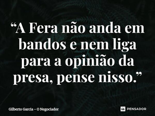 “A Fera não anda em bandos e nem liga para a opinião da presa, pense nisso.”⁠... Frase de Gilberto Garcia - O Negociador.