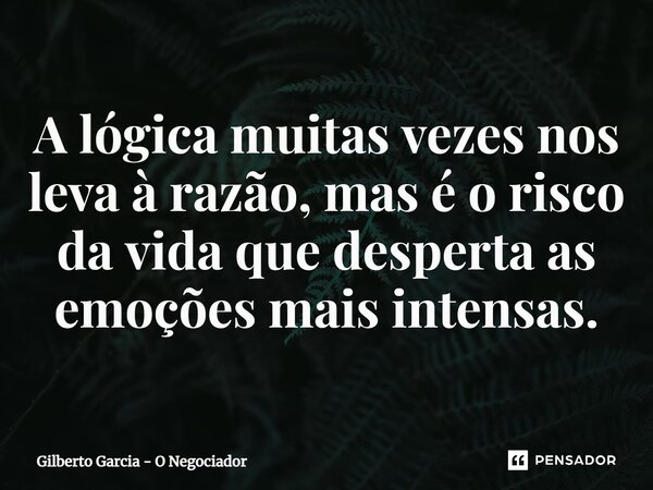⁠A lógica muitas vezes nos leva à razão, mas é o risco da vida que desperta as emoções mais intensas.... Frase de Gilberto Garcia - O Negociador.