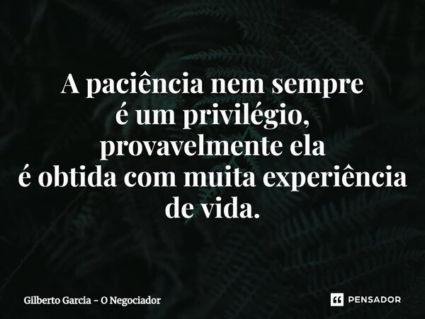 ⁠A paciência nem sempre é um privilégio, provavelmente ela é obtida com muita experiência de vida.... Frase de Gilberto Garcia - O Negociador.