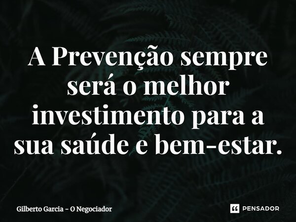 ⁠A Prevenção sempre será o melhor investimento para a sua saúde e bem-estar.... Frase de Gilberto Garcia - O Negociador.