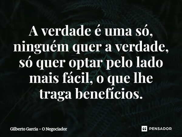 ⁠A verdade é uma só, ninguém quer a verdade, só quer optar pelo lado mais fácil, o que lhe traga benefícios.... Frase de Gilberto Garcia - O Negociador.