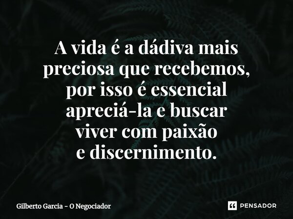 ⁠A vida é a dádiva mais preciosa que recebemos, porisso é essencial apreciá-la e buscar viver com paixão e discernimento.... Frase de Gilberto Garcia - O Negociador.