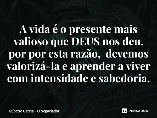 ⁠A vida é o presente mais valioso que DEUS nos deu, por por esta razão, devemos valorizá-la e aprender a viver com intensidade e sabedoria.... Frase de Gilberto Garcia - O Negociador.